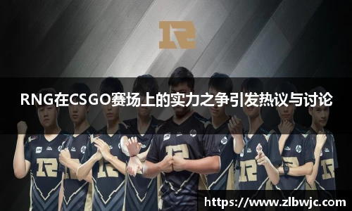 RNG在CSGO赛场上的实力之争引发热议与讨论