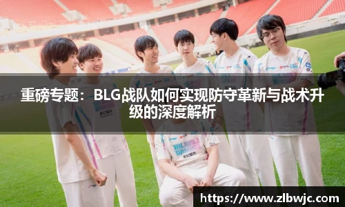 重磅专题：BLG战队如何实现防守革新与战术升级的深度解析