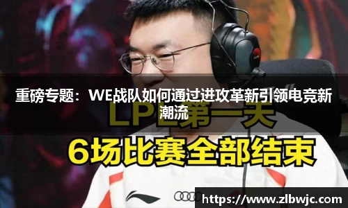 重磅专题：WE战队如何通过进攻革新引领电竞新潮流